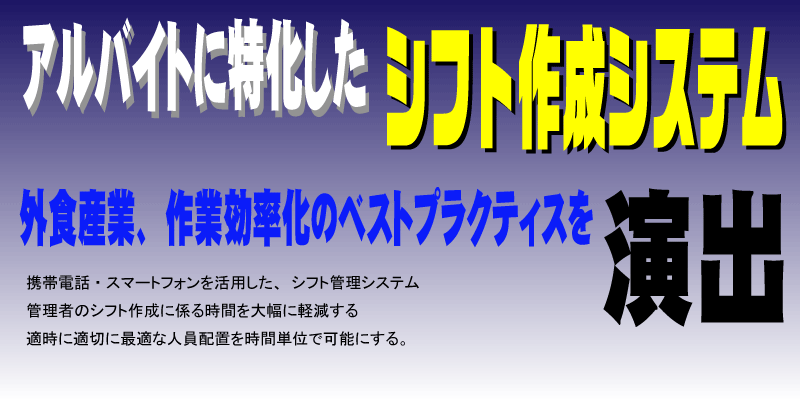 アルバイトに特化した「シフト作成システム」外食産業の作業効率化のベストプラクティスを演出。携帯電話・スマートフォンを活用した、シフト管理システム管理者のシフト作成に係る時間を大幅に軽減する適時に適切に最適な人員配置を時間単位で可能にする。