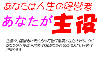 企業が経営者の考え方や行動で業績を左右されるように、あなたの人生は経営者であるあなた自身の考え方、行動で決まります。